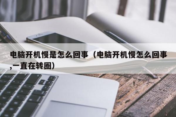 电脑开机慢是怎么回事（电脑开机慢怎么回事,一直在转圈）