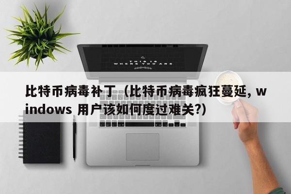 比特币病毒补丁（比特币病毒疯狂蔓延, windows 用户该如何度过难关?）