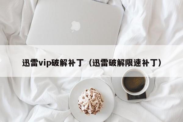 迅雷vip破解补丁（迅雷破解限速补丁）