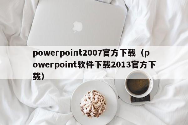 powerpoint2007官方下载（powerpoint软件下载2013官方下载）