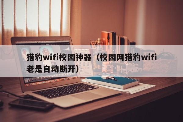 猎豹wifi校园神器（校园网猎豹wifi老是自动断开）