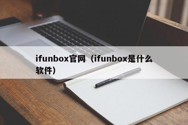 ifunbox官网（ifunbox是什么软件）