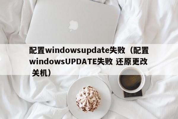 配置windowsupdate失败（配置windowsUPDATE失败 还原更改 关机）