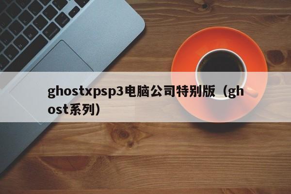 ghostxpsp3电脑公司特别版（ghost系列）