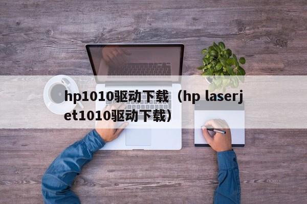 hp1010驱动下载（hp laserjet1010驱动下载）