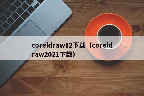 coreldraw12下载（coreldraw2021下载）