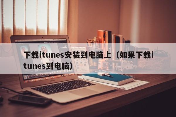 下载itunes安装到电脑上（如果下载itunes到电脑）