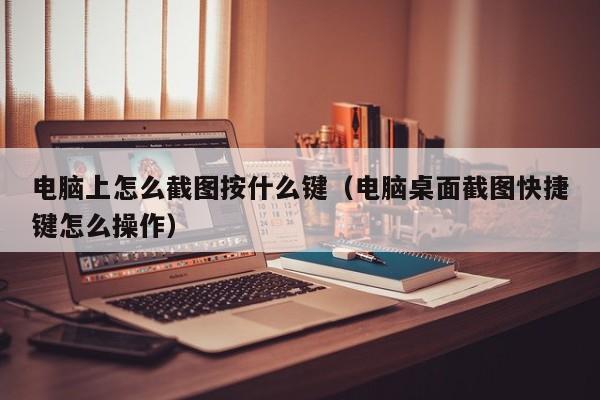 电脑上怎么截图按什么键（电脑桌面截图快捷键怎么操作）