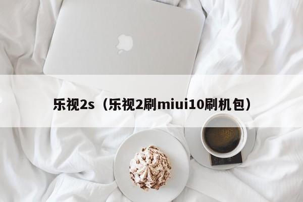 乐视2s（乐视2刷miui10刷机包）