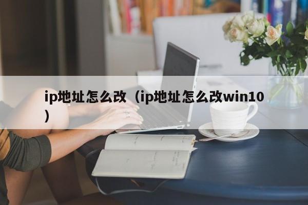 ip地址怎么改（ip地址怎么改win10）