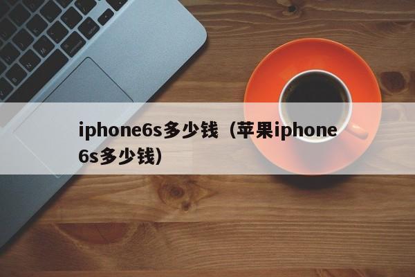 iphone6s多少钱（苹果iphone6s多少钱）