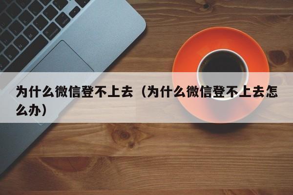 为什么微信登不上去（为什么微信登不上去怎么办）