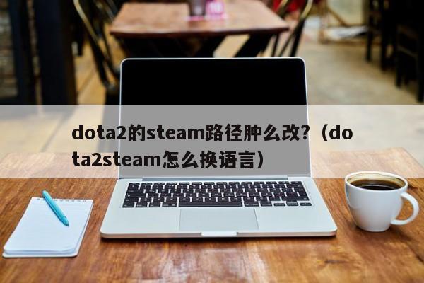 dota2的steam路径肿么改?（dota2steam怎么换语言）