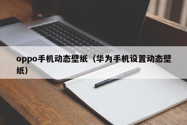 oppo手机动态壁纸（华为手机设置动态壁纸）