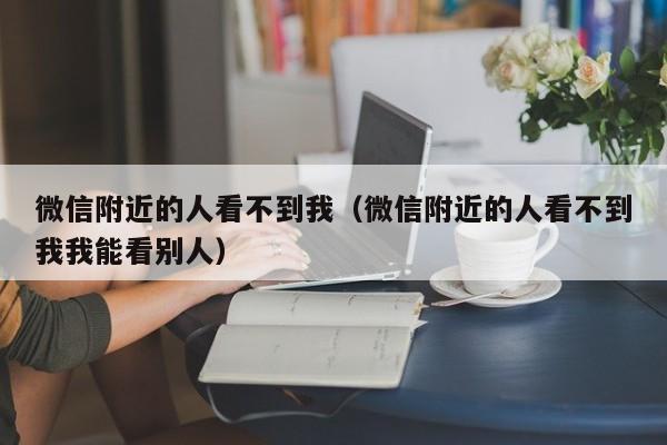 微信附近的人看不到我（微信附近的人看不到我我能看别人）