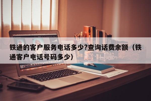 铁通的客户服务电话多少?查询话费余额（铁通客户电话号码多少）