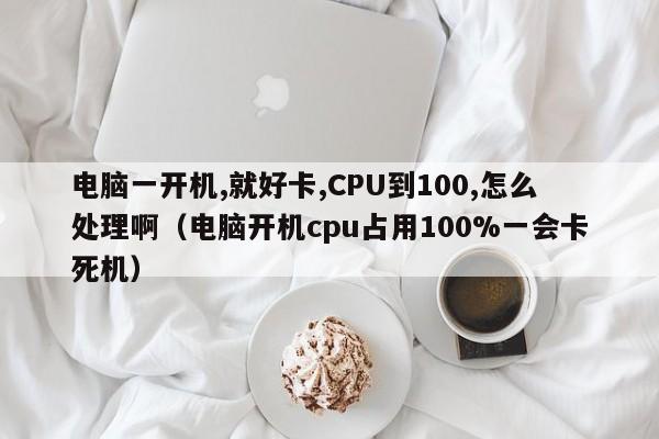 电脑一开机,就好卡,CPU到100,怎么处理啊（电脑开机cpu占用100%一会卡死机）