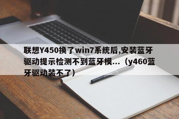 联想Y450换了win7系统后,安装蓝牙驱动提示检测不到蓝牙模...（y460蓝牙驱动装不了）