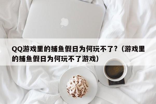 QQ游戏里的捕鱼假日为何玩不了?（游戏里的捕鱼假日为何玩不了游戏）