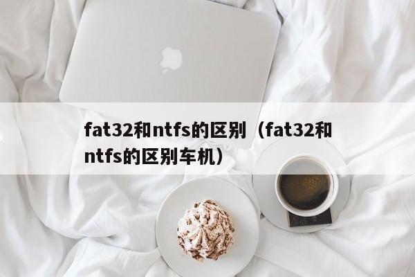 fat32和ntfs的区别（fat32和ntfs的区别车机）