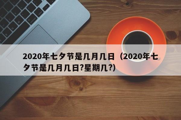 2020年七夕节是几月几日（2020年七夕节是几月几日?星期几?）