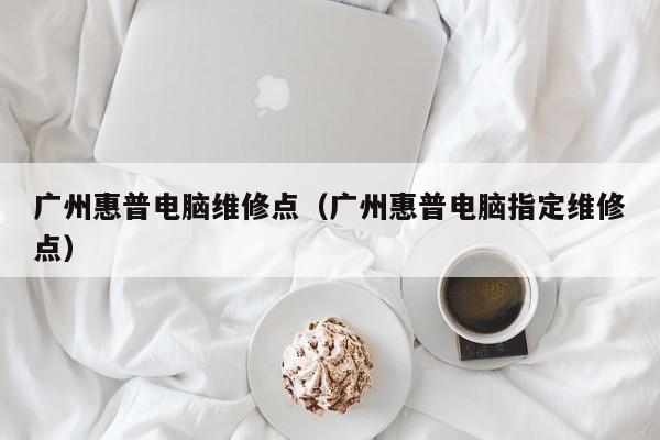 广州惠普电脑维修点（广州惠普电脑指定维修点）