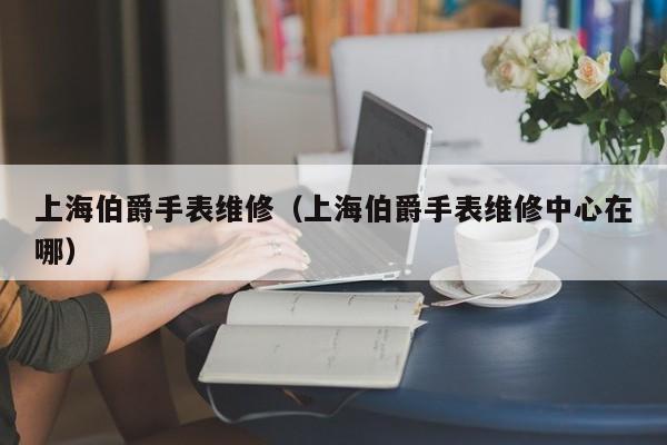 上海伯爵手表维修（上海伯爵手表维修中心在哪）