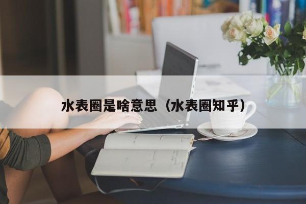 水表圈是啥意思（水表圈知乎）