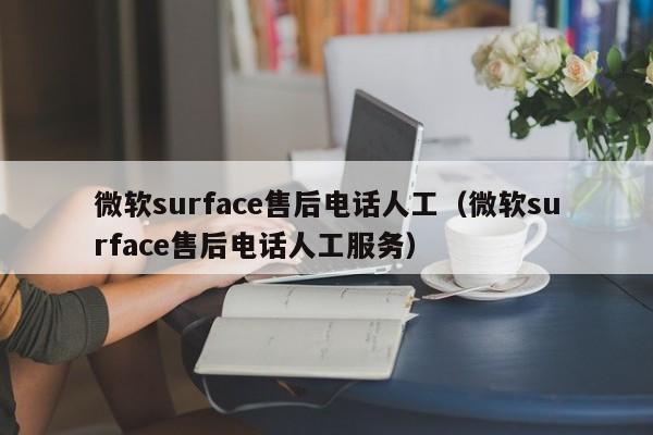 微软surface售后电话人工（微软surface售后电话人工服务）