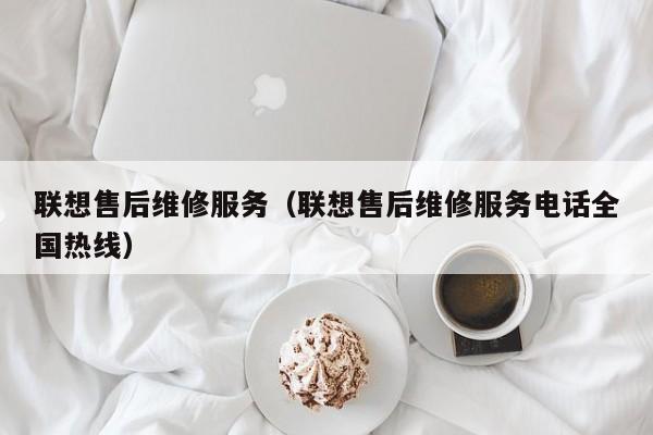 联想售后维修服务（联想售后维修服务电话全国热线）