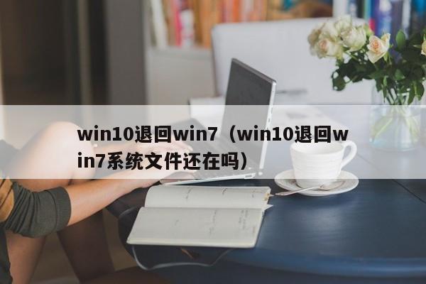 win10退回win7（win10退回win7系统文件还在吗）