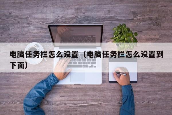 电脑任务栏怎么设置（电脑任务栏怎么设置到下面）