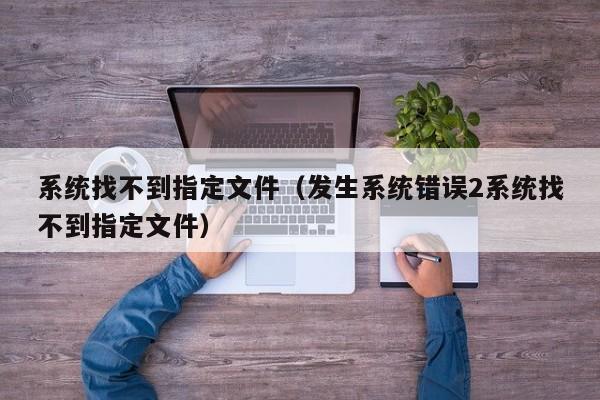 系统找不到指定文件（发生系统错误2系统找不到指定文件）