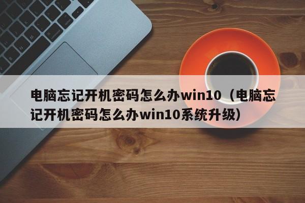 电脑忘记开机密码怎么办win10（电脑忘记开机密码怎么办win10系统升级）