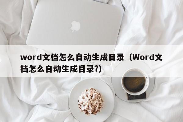 word文档怎么自动生成目录（Word文档怎么自动生成目录?）