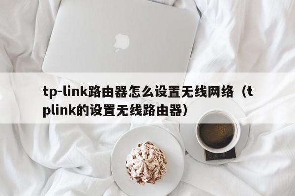 tp-link路由器怎么设置无线网络（tplink的设置无线路由器）