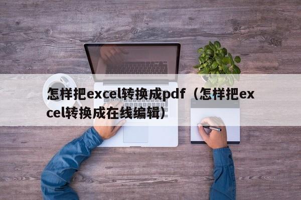 怎样把excel转换成pdf（怎样把excel转换成在线编辑）