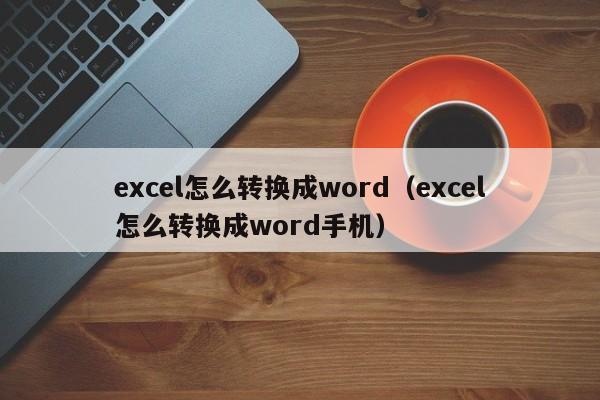 excel怎么转换成word（excel怎么转换成word手机）