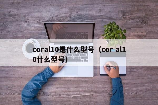 coral10是什么型号（cor al10什么型号）