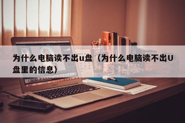 为什么电脑读不出u盘（为什么电脑读不出U盘里的信息）