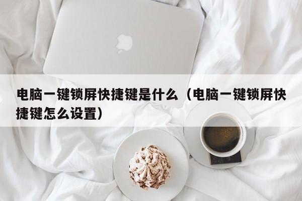 电脑一键锁屏快捷键是什么（电脑一键锁屏快捷键怎么设置）