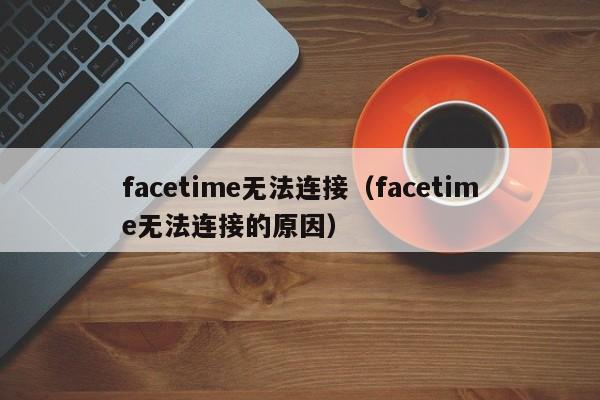 facetime无法连接（facetime无法连接的原因）