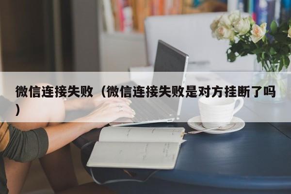 微信连接失败（微信连接失败是对方挂断了吗）