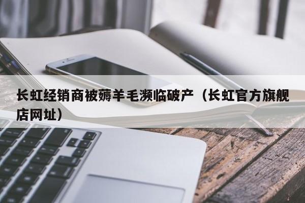 长虹经销商被薅羊毛濒临破产（长虹官方旗舰店网址）