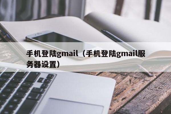 手机登陆gmail（手机登陆gmail服务器设置）