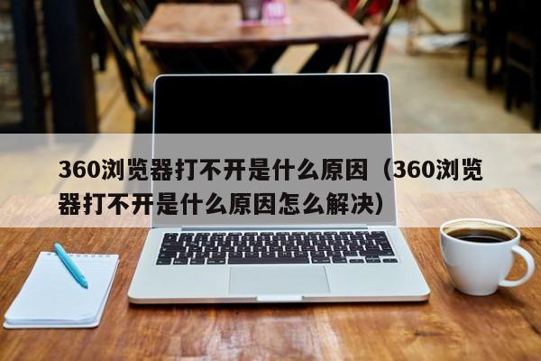 360浏览器打不开是什么原因（360浏览器打不开是什么原因怎么解决）