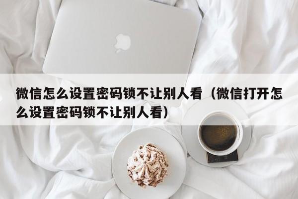 微信怎么设置密码锁不让别人看（微信打开怎么设置密码锁不让别人看）