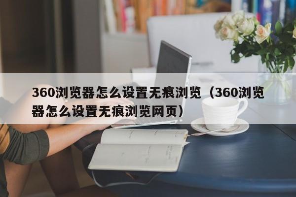 360浏览器怎么设置无痕浏览（360浏览器怎么设置无痕浏览网页）