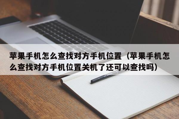 苹果手机怎么查找对方手机位置（苹果手机怎么查找对方手机位置关机了还可以查找吗）