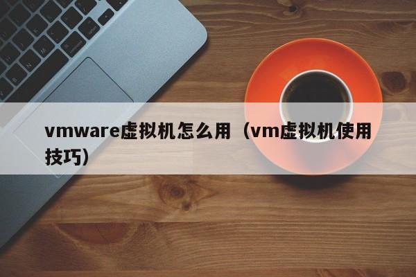 vmware虚拟机怎么用（vm虚拟机使用技巧）